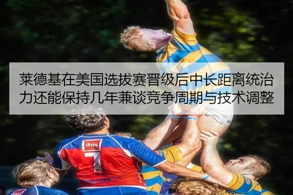 莱德基在美国选拔赛晋级后中长距离统治力还能保持几年兼谈竞争周期与技术调整 - hth