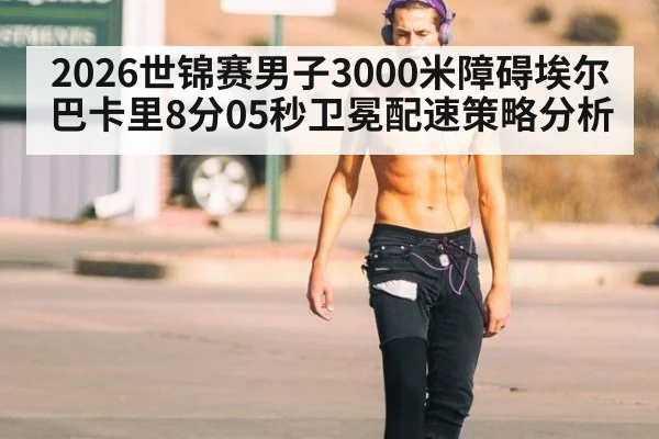 2026世锦赛男子3000米障碍埃尔巴卡里8分05秒卫冕配速策略分析 - hth