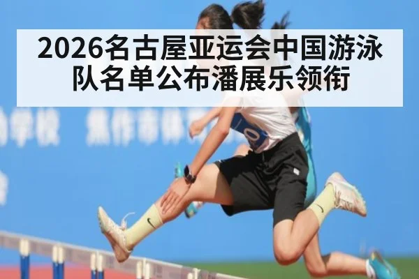2026名古屋亚运会中国游泳队名单公布潘展乐领衔 - hth