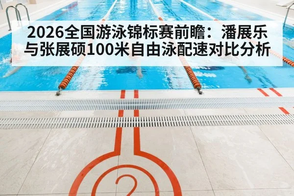 2026全国游泳锦标赛前瞻:潘展乐与张展硕100米自由泳配速对比分析