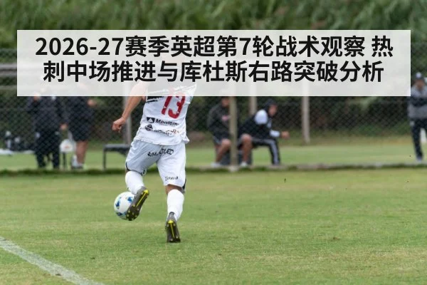 2026-27赛季英超第7轮战术观察 热刺中场推进与库杜斯右路突破分析