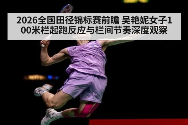 2026全国田径锦标赛前瞻 吴艳妮女子100米栏起跑反应与栏间节奏深度观察