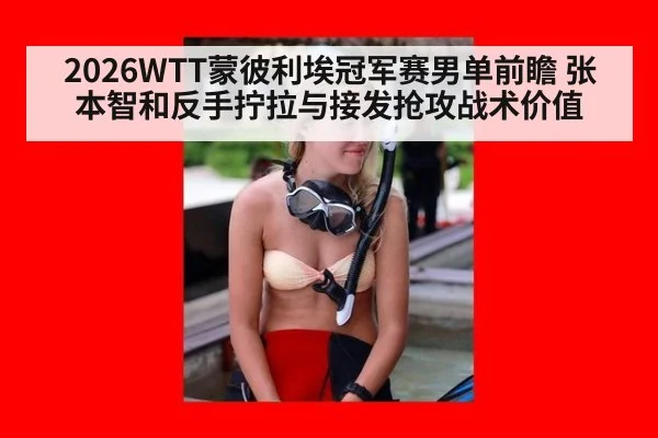 2026WTT蒙彼利埃冠军赛男单前瞻 张本智和反手拧拉与接发抢攻战术价值