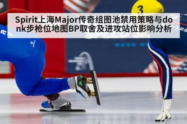 Spirit上海Major传奇组图池禁用策略与donk步枪位地图BP取舍及进攻站位影响分析 - hth